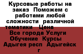 Курсовые работы на заказ. Поможем с работами любой сложности, различной тематики › Цена ­ 1 800 - Все города Услуги » Обучение. Курсы   . Адыгея респ.,Адыгейск г.